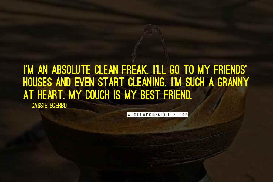 Cassie Scerbo Quotes: I'm an absolute clean freak. I'll go to my friends' houses and even start cleaning. I'm such a granny at heart. My couch is my best friend.