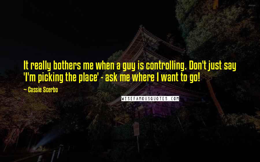 Cassie Scerbo Quotes: It really bothers me when a guy is controlling. Don't just say 'I'm picking the place' - ask me where I want to go!