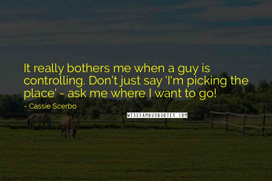 Cassie Scerbo Quotes: It really bothers me when a guy is controlling. Don't just say 'I'm picking the place' - ask me where I want to go!