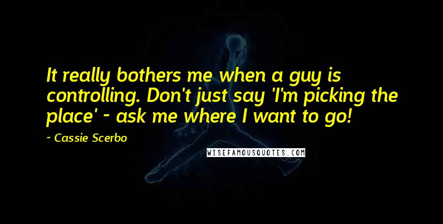 Cassie Scerbo Quotes: It really bothers me when a guy is controlling. Don't just say 'I'm picking the place' - ask me where I want to go!