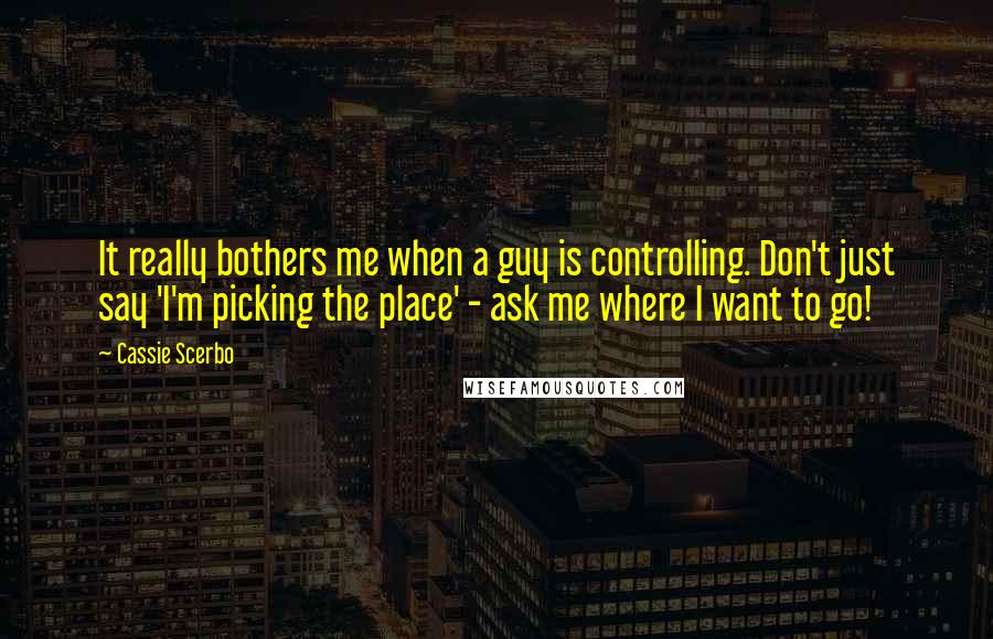 Cassie Scerbo Quotes: It really bothers me when a guy is controlling. Don't just say 'I'm picking the place' - ask me where I want to go!