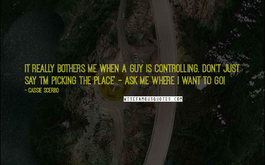 Cassie Scerbo Quotes: It really bothers me when a guy is controlling. Don't just say 'I'm picking the place' - ask me where I want to go!