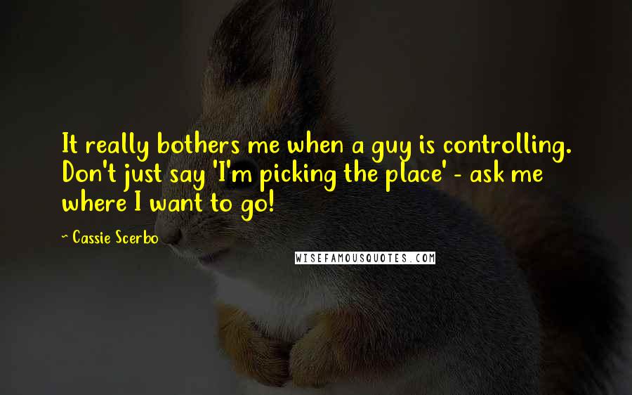Cassie Scerbo Quotes: It really bothers me when a guy is controlling. Don't just say 'I'm picking the place' - ask me where I want to go!