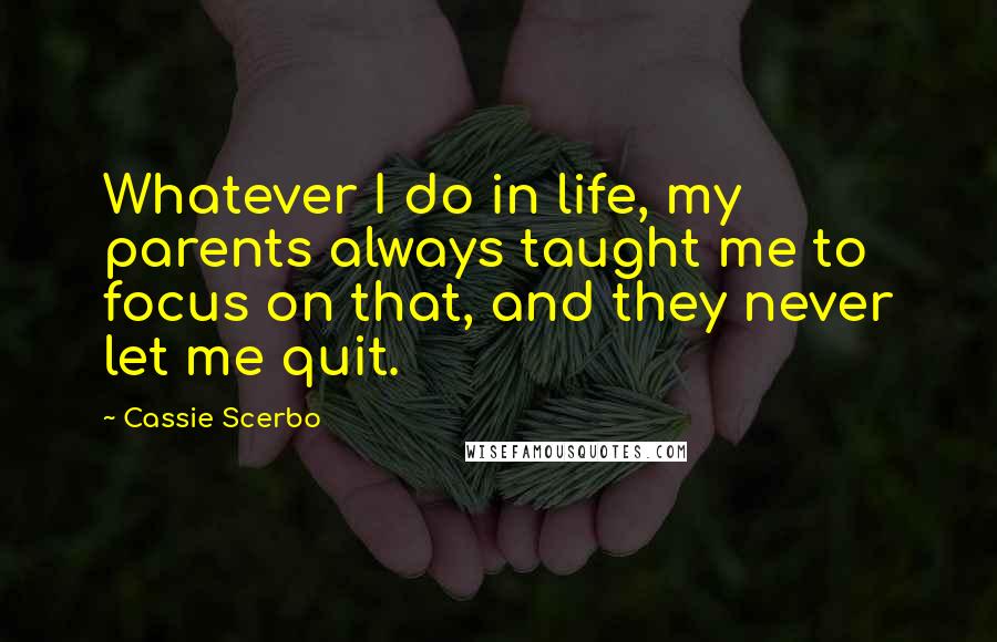 Cassie Scerbo Quotes: Whatever I do in life, my parents always taught me to focus on that, and they never let me quit.
