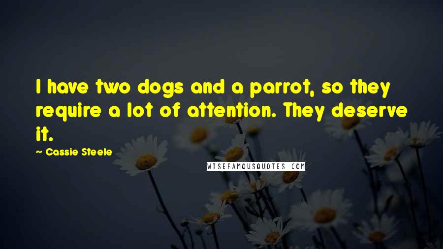 Cassie Steele Quotes: I have two dogs and a parrot, so they require a lot of attention. They deserve it.