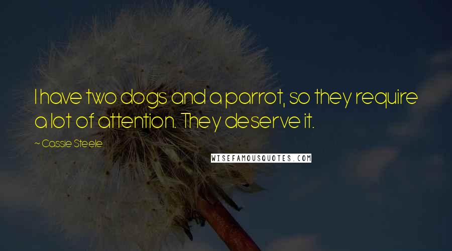 Cassie Steele Quotes: I have two dogs and a parrot, so they require a lot of attention. They deserve it.