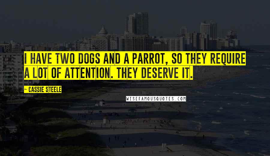 Cassie Steele Quotes: I have two dogs and a parrot, so they require a lot of attention. They deserve it.