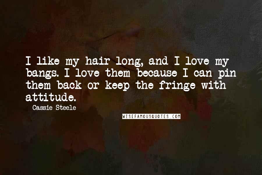 Cassie Steele Quotes: I like my hair long, and I love my bangs. I love them because I can pin them back or keep the fringe with attitude.