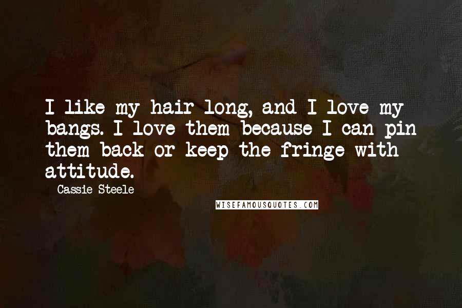 Cassie Steele Quotes: I like my hair long, and I love my bangs. I love them because I can pin them back or keep the fringe with attitude.