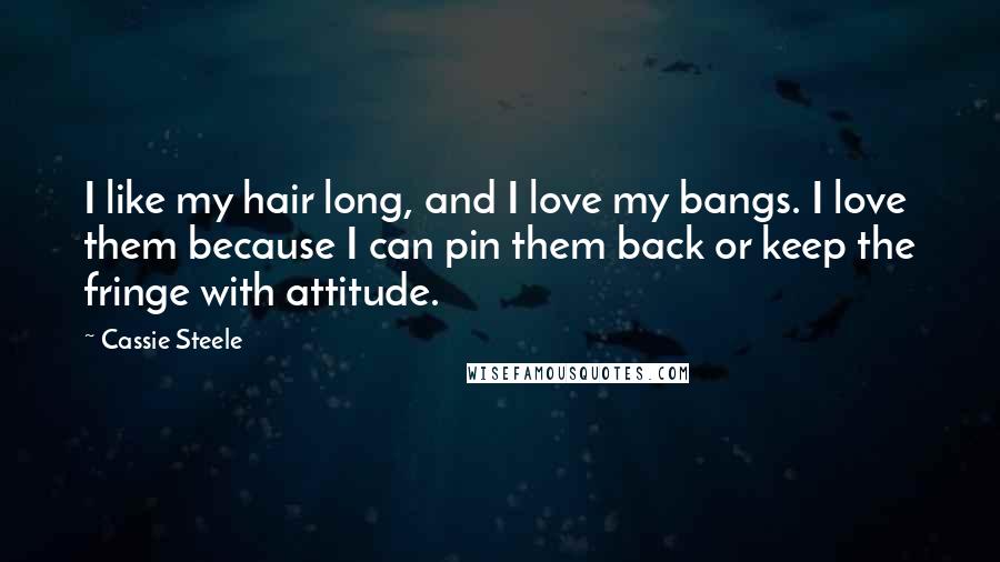 Cassie Steele Quotes: I like my hair long, and I love my bangs. I love them because I can pin them back or keep the fringe with attitude.