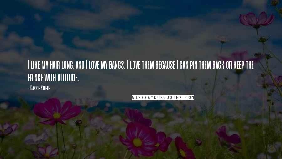 Cassie Steele Quotes: I like my hair long, and I love my bangs. I love them because I can pin them back or keep the fringe with attitude.
