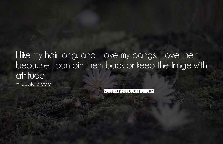 Cassie Steele Quotes: I like my hair long, and I love my bangs. I love them because I can pin them back or keep the fringe with attitude.