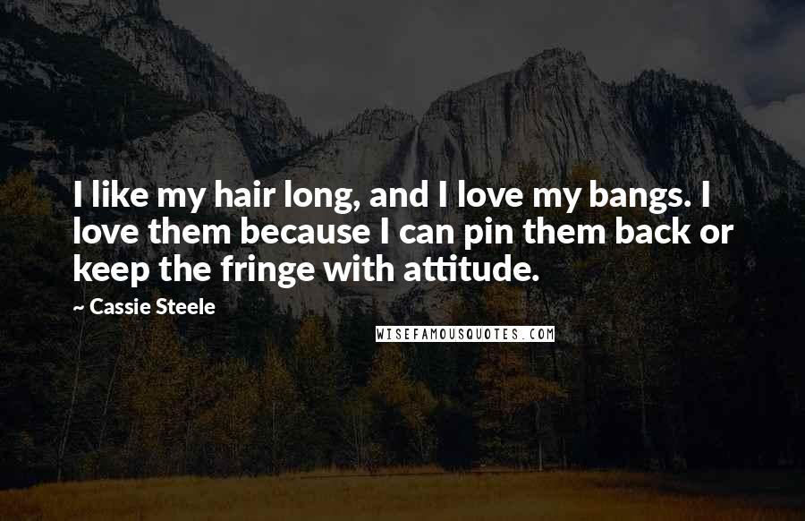 Cassie Steele Quotes: I like my hair long, and I love my bangs. I love them because I can pin them back or keep the fringe with attitude.