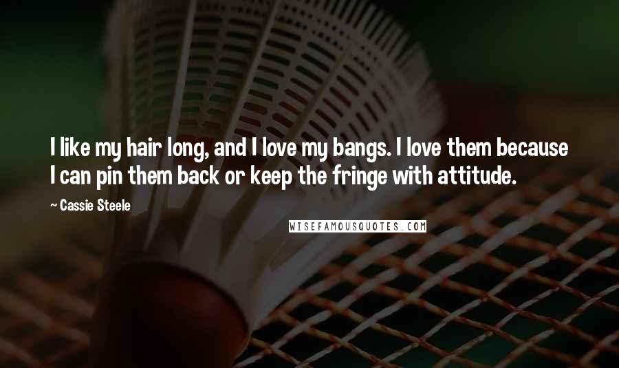 Cassie Steele Quotes: I like my hair long, and I love my bangs. I love them because I can pin them back or keep the fringe with attitude.