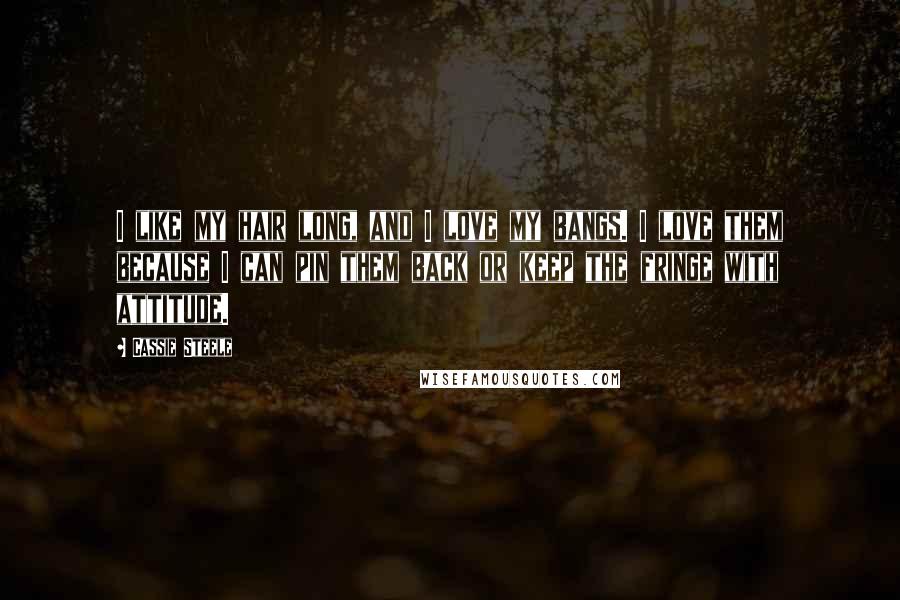 Cassie Steele Quotes: I like my hair long, and I love my bangs. I love them because I can pin them back or keep the fringe with attitude.