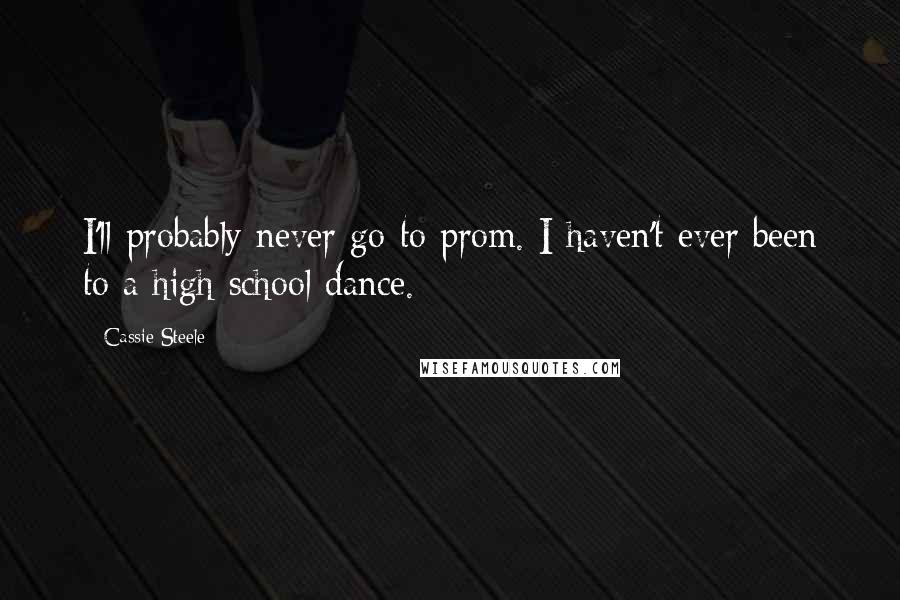 Cassie Steele Quotes: I'll probably never go to prom. I haven't ever been to a high school dance.