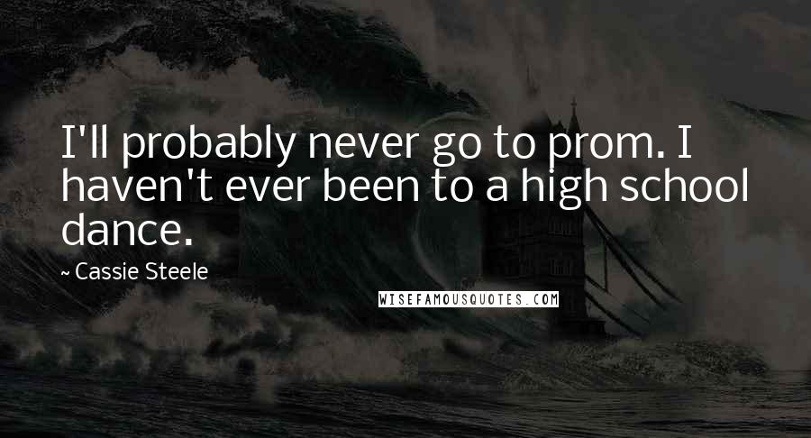 Cassie Steele Quotes: I'll probably never go to prom. I haven't ever been to a high school dance.