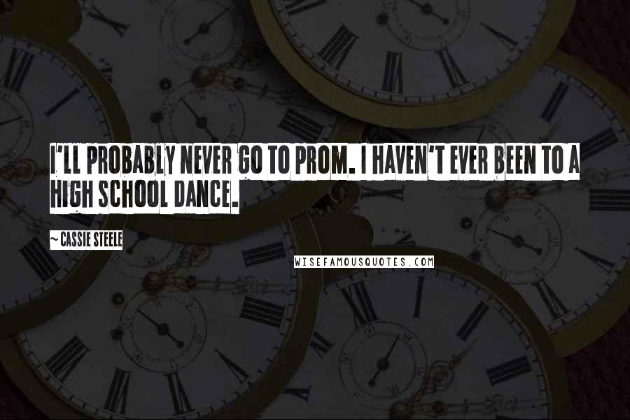 Cassie Steele Quotes: I'll probably never go to prom. I haven't ever been to a high school dance.
