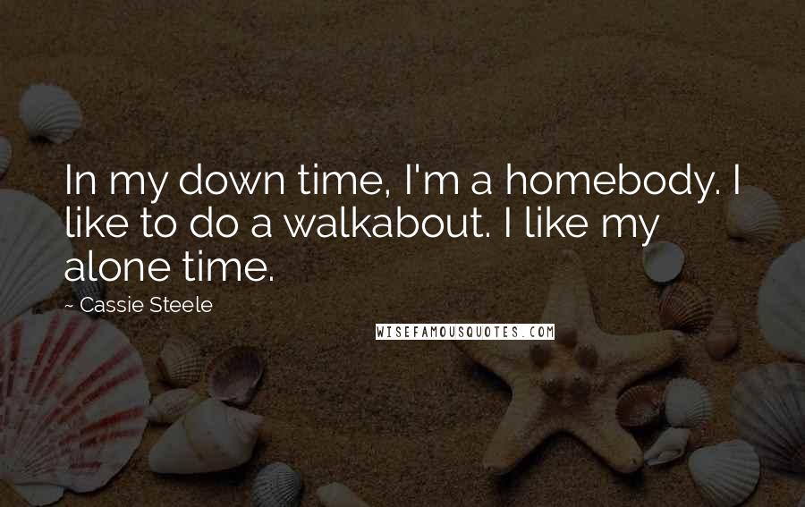 Cassie Steele Quotes: In my down time, I'm a homebody. I like to do a walkabout. I like my alone time.