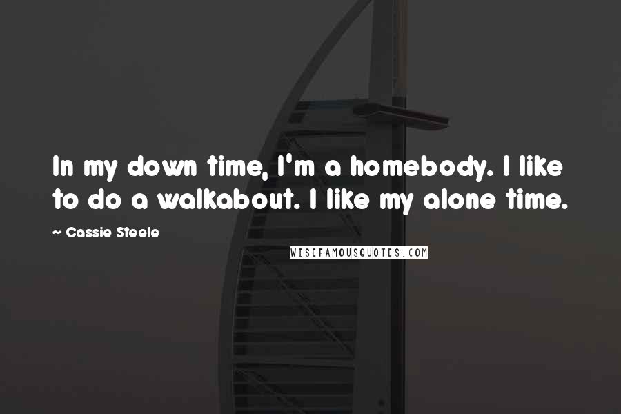 Cassie Steele Quotes: In my down time, I'm a homebody. I like to do a walkabout. I like my alone time.