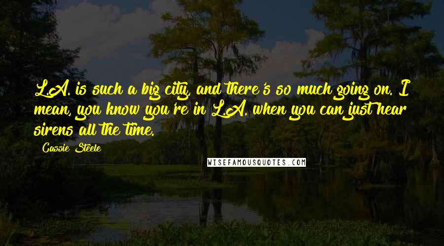 Cassie Steele Quotes: L.A. is such a big city, and there's so much going on. I mean, you know you're in L.A. when you can just hear sirens all the time.
