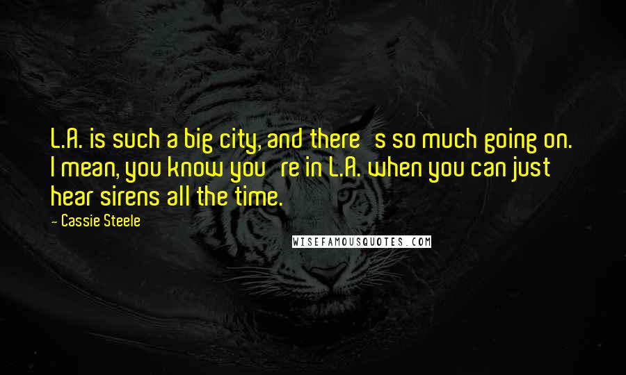 Cassie Steele Quotes: L.A. is such a big city, and there's so much going on. I mean, you know you're in L.A. when you can just hear sirens all the time.