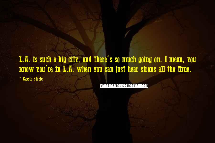 Cassie Steele Quotes: L.A. is such a big city, and there's so much going on. I mean, you know you're in L.A. when you can just hear sirens all the time.