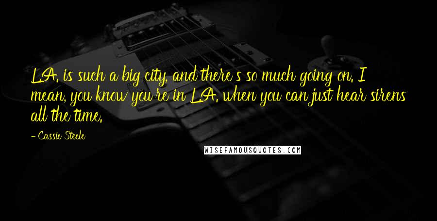 Cassie Steele Quotes: L.A. is such a big city, and there's so much going on. I mean, you know you're in L.A. when you can just hear sirens all the time.