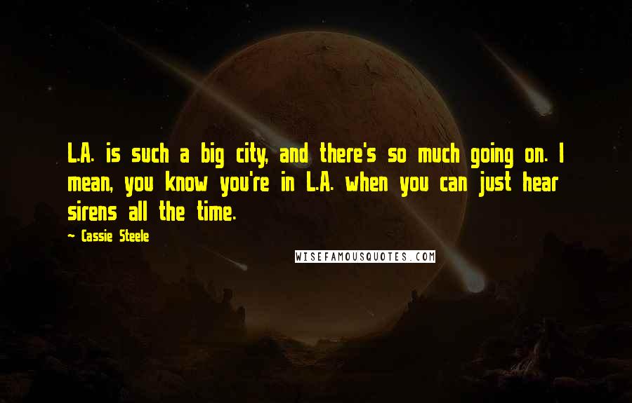 Cassie Steele Quotes: L.A. is such a big city, and there's so much going on. I mean, you know you're in L.A. when you can just hear sirens all the time.