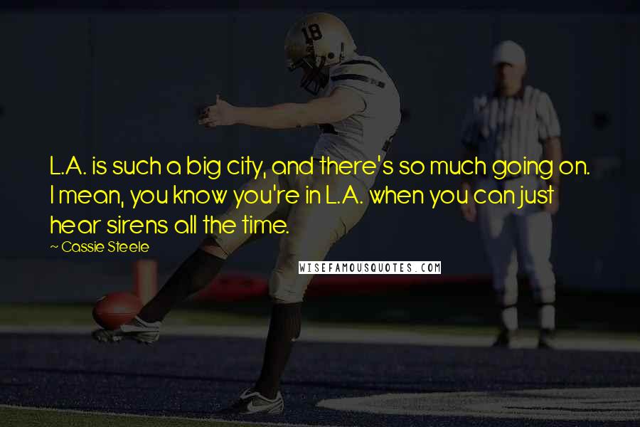 Cassie Steele Quotes: L.A. is such a big city, and there's so much going on. I mean, you know you're in L.A. when you can just hear sirens all the time.