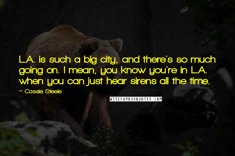 Cassie Steele Quotes: L.A. is such a big city, and there's so much going on. I mean, you know you're in L.A. when you can just hear sirens all the time.