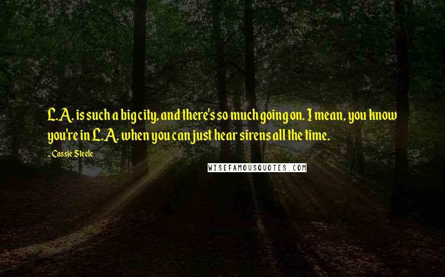 Cassie Steele Quotes: L.A. is such a big city, and there's so much going on. I mean, you know you're in L.A. when you can just hear sirens all the time.