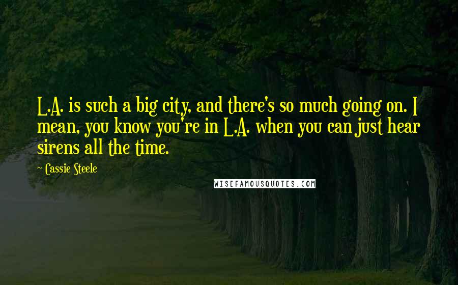 Cassie Steele Quotes: L.A. is such a big city, and there's so much going on. I mean, you know you're in L.A. when you can just hear sirens all the time.