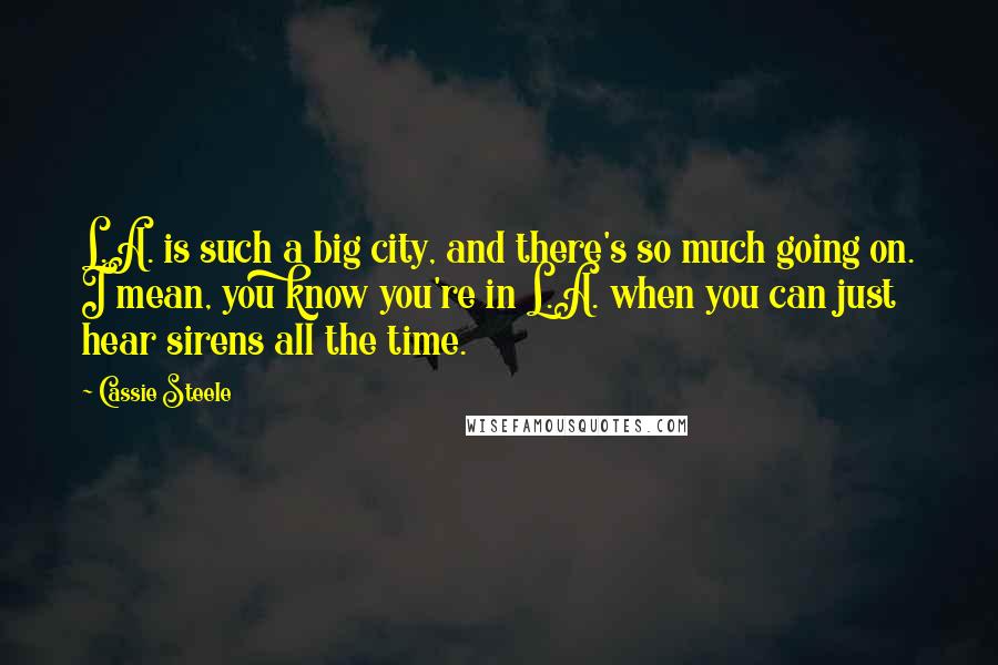 Cassie Steele Quotes: L.A. is such a big city, and there's so much going on. I mean, you know you're in L.A. when you can just hear sirens all the time.