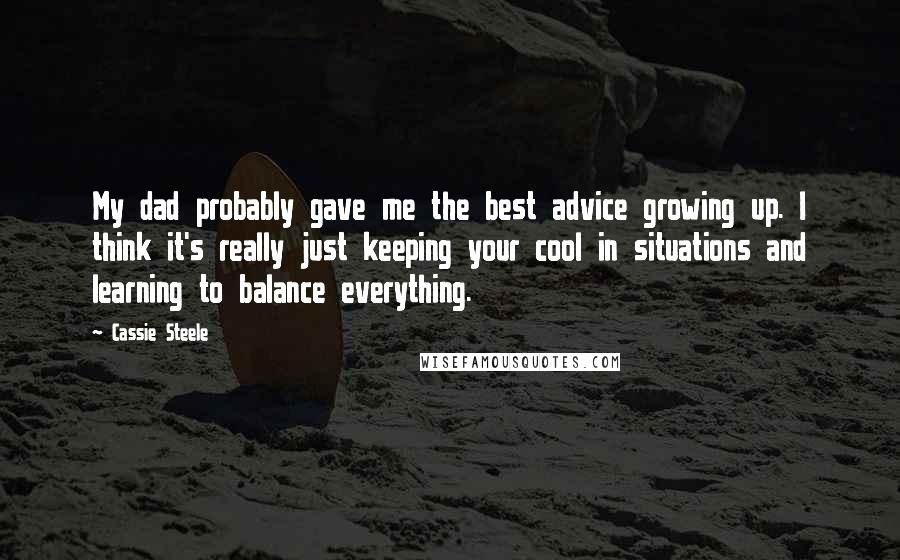 Cassie Steele Quotes: My dad probably gave me the best advice growing up. I think it's really just keeping your cool in situations and learning to balance everything.