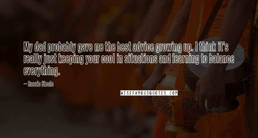 Cassie Steele Quotes: My dad probably gave me the best advice growing up. I think it's really just keeping your cool in situations and learning to balance everything.