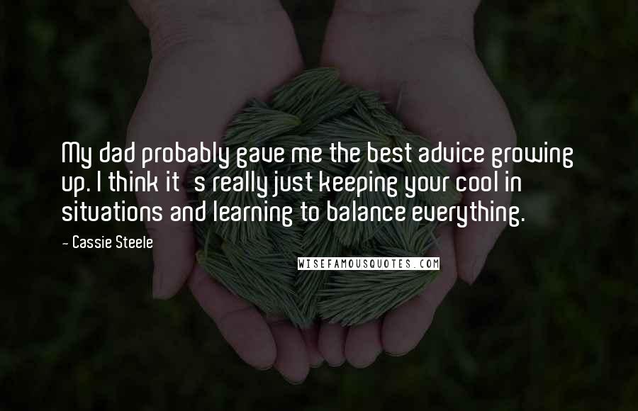 Cassie Steele Quotes: My dad probably gave me the best advice growing up. I think it's really just keeping your cool in situations and learning to balance everything.