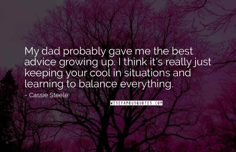 Cassie Steele Quotes: My dad probably gave me the best advice growing up. I think it's really just keeping your cool in situations and learning to balance everything.