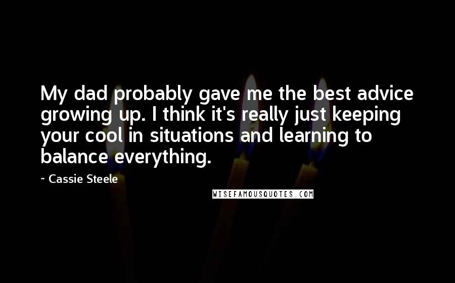 Cassie Steele Quotes: My dad probably gave me the best advice growing up. I think it's really just keeping your cool in situations and learning to balance everything.