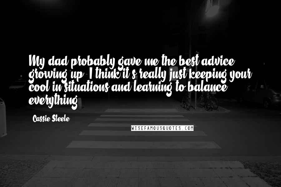 Cassie Steele Quotes: My dad probably gave me the best advice growing up. I think it's really just keeping your cool in situations and learning to balance everything.