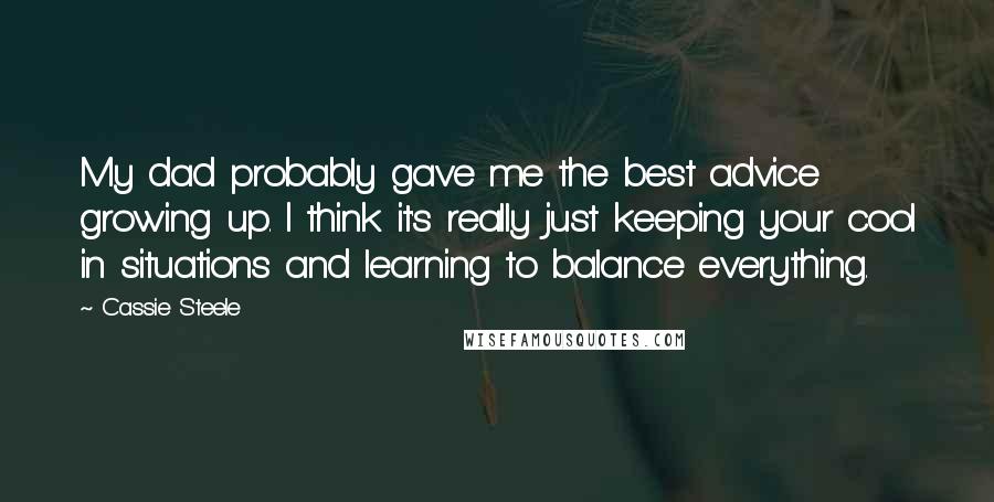 Cassie Steele Quotes: My dad probably gave me the best advice growing up. I think it's really just keeping your cool in situations and learning to balance everything.