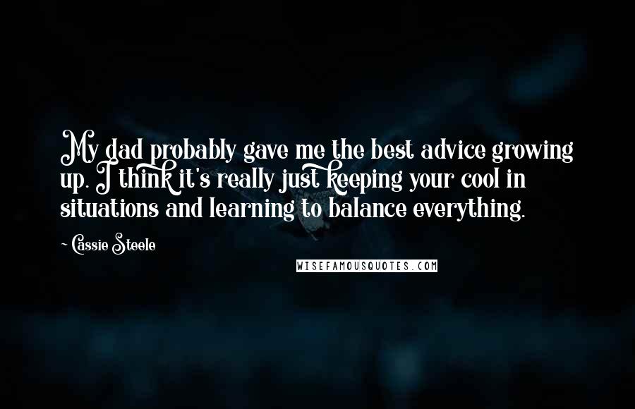 Cassie Steele Quotes: My dad probably gave me the best advice growing up. I think it's really just keeping your cool in situations and learning to balance everything.