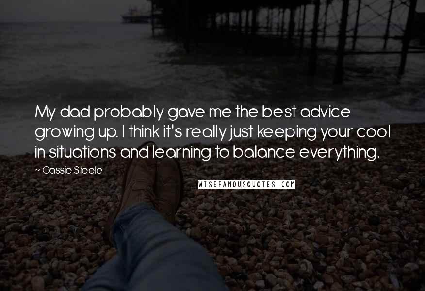 Cassie Steele Quotes: My dad probably gave me the best advice growing up. I think it's really just keeping your cool in situations and learning to balance everything.