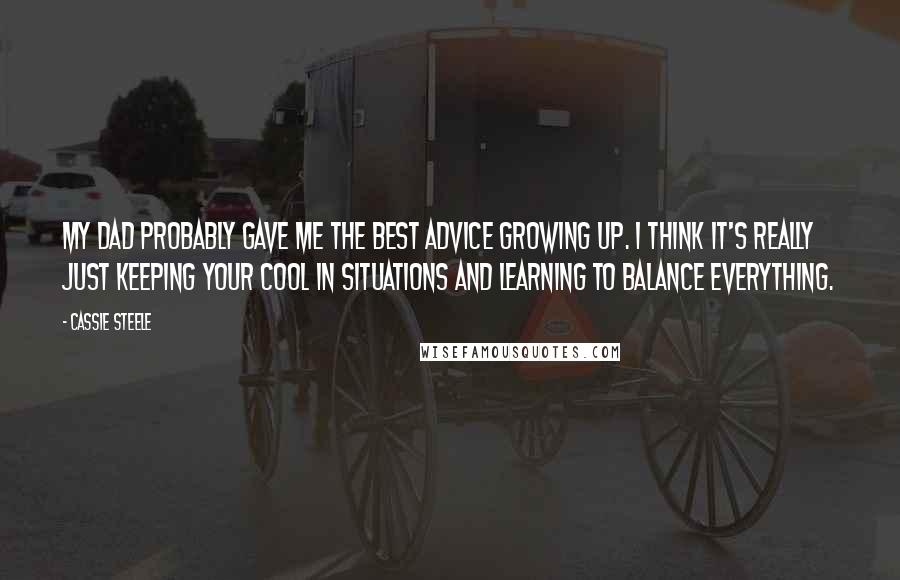 Cassie Steele Quotes: My dad probably gave me the best advice growing up. I think it's really just keeping your cool in situations and learning to balance everything.