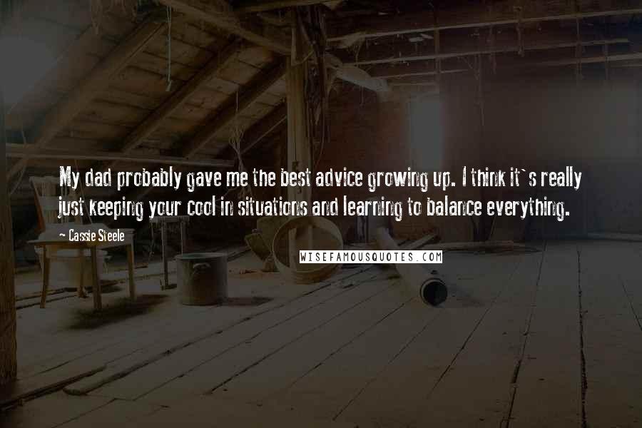 Cassie Steele Quotes: My dad probably gave me the best advice growing up. I think it's really just keeping your cool in situations and learning to balance everything.