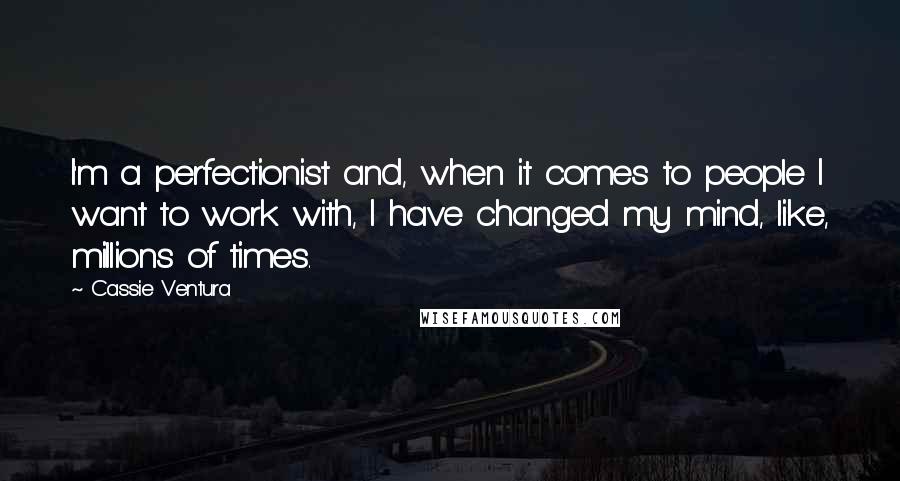 Cassie Ventura Quotes: I'm a perfectionist and, when it comes to people I want to work with, I have changed my mind, like, millions of times.