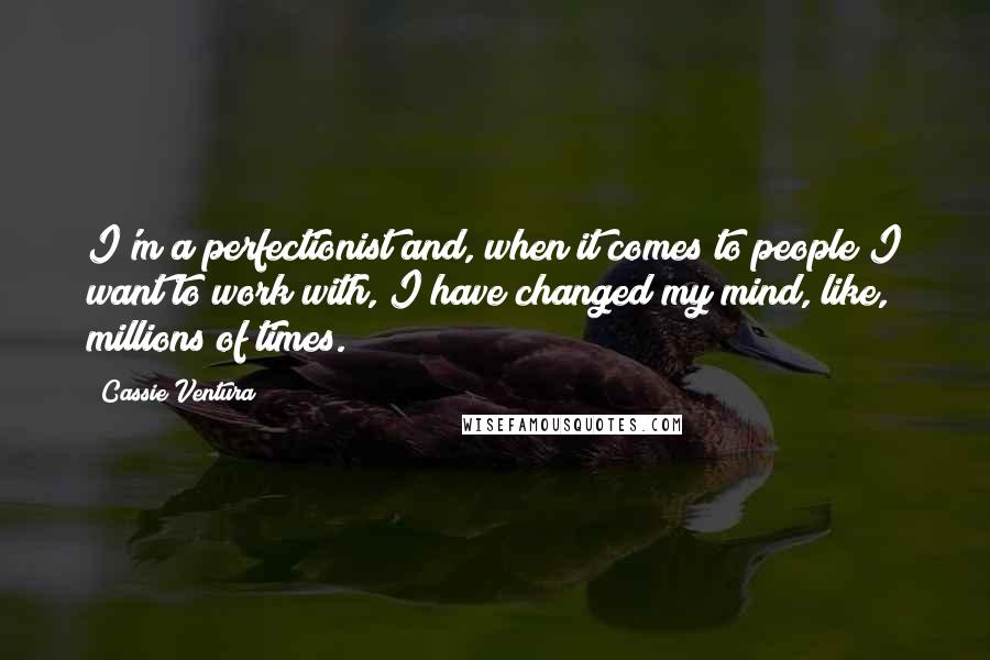 Cassie Ventura Quotes: I'm a perfectionist and, when it comes to people I want to work with, I have changed my mind, like, millions of times.