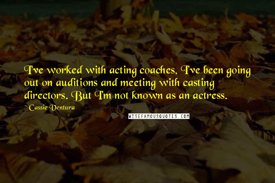 Cassie Ventura Quotes: I've worked with acting coaches, I've been going out on auditions and meeting with casting directors. But I'm not known as an actress.