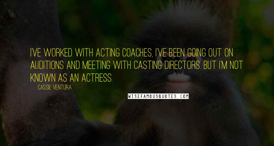 Cassie Ventura Quotes: I've worked with acting coaches, I've been going out on auditions and meeting with casting directors. But I'm not known as an actress.