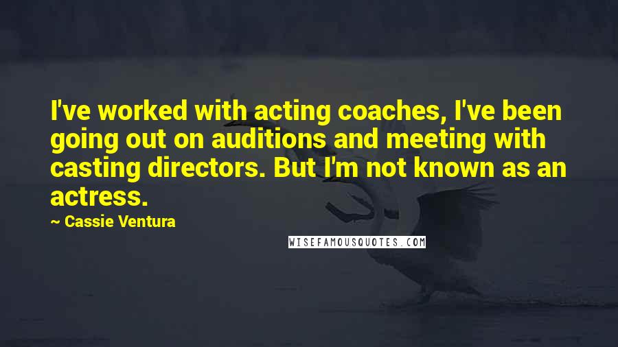 Cassie Ventura Quotes: I've worked with acting coaches, I've been going out on auditions and meeting with casting directors. But I'm not known as an actress.